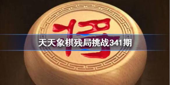 天天象棋残局挑战341期破解攻略 天天象棋残局341期怎么过 