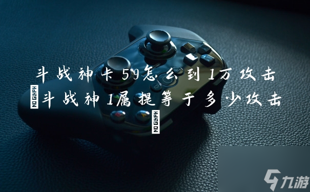 斗战神卡59怎么到1万攻击斗战神1属提等于多少攻击