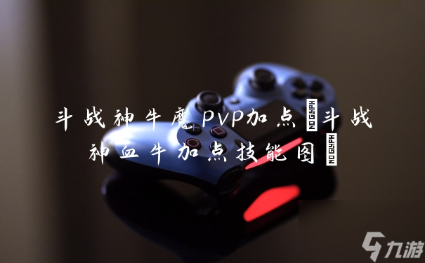 斗战神牛魔pvp加点斗战神血牛加点技能图