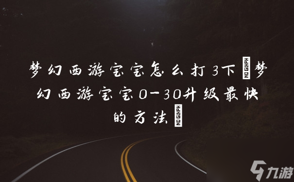 梦幻西游宝宝怎么打3下梦幻西游宝宝0-30升级最快的方法 