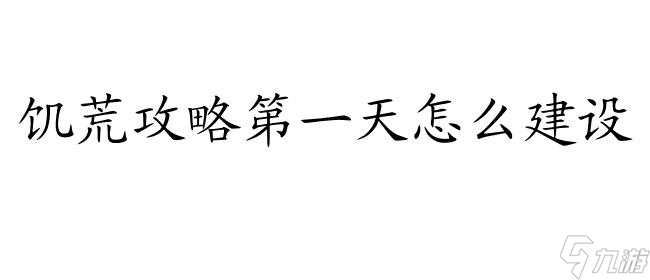 饥荒攻略第一天怎么建设-详细指南及建议 