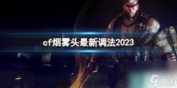 《穿越火线》2023烟雾头最新调整方法 