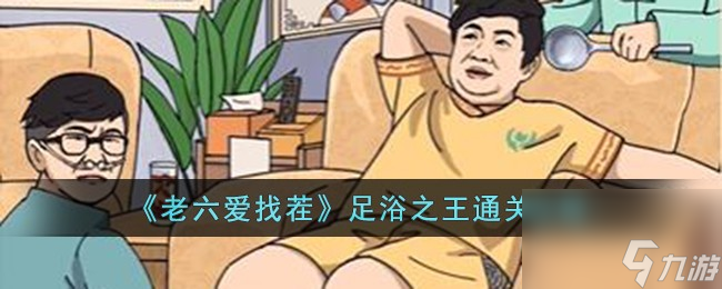 老六爱找茬足浴之王怎么过-足浴之王通关攻略 