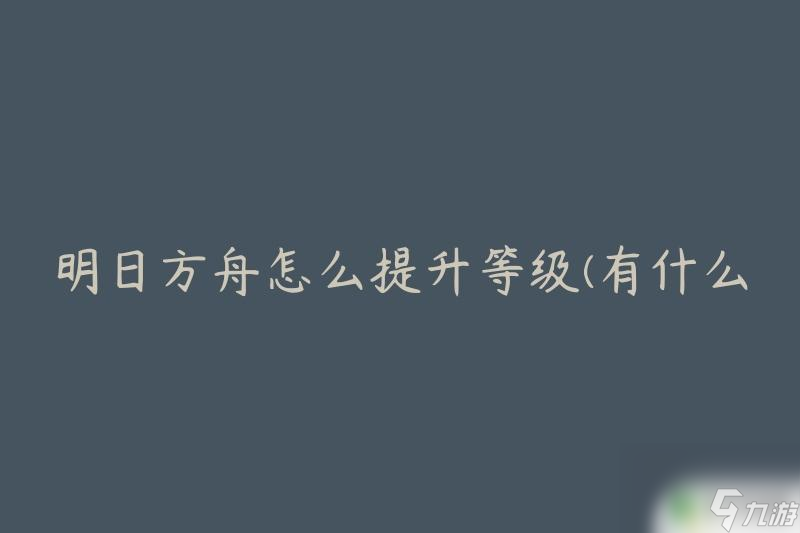 明日方舟合约等级怎么提升明日方舟有效的等级提升方法有什么 