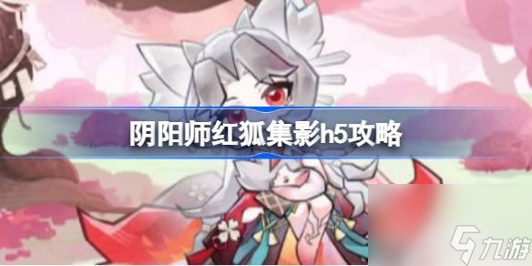 阴阳师红狐集影怎么玩阴阳师红狐集影h5攻略 