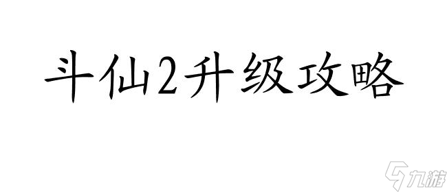 斗仙2怎么升级攻略-游戏技巧与策略推荐 