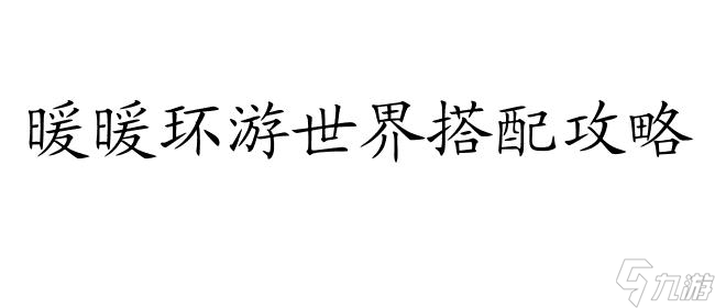 暖暖环游世界搭配攻略-最全面的搭配指南 