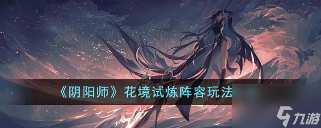 阴阳师花境试炼阵容怎么玩-花境试炼阵容玩法详细介绍干货 