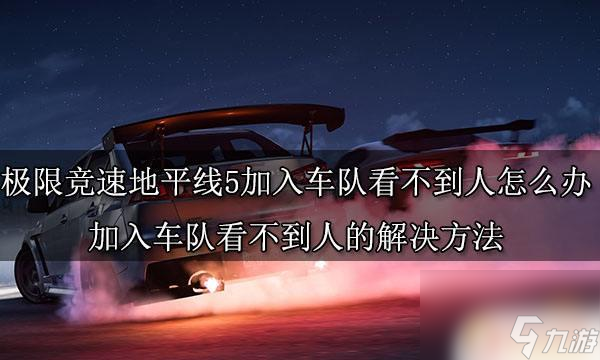 gta5同在一个战局看不到人极限竞速地平线5加入车队后看不到其他玩家怎么办 