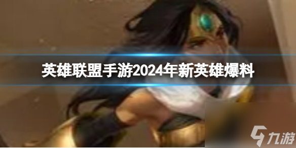 《英雄联盟手游》2024年新英雄爆料2024新英雄有什么 