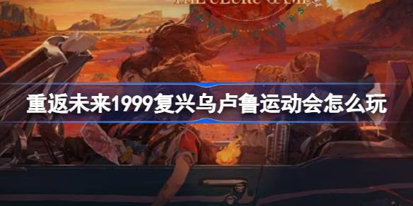 重返未来1999复兴乌卢鲁运动会怎么玩- 1.5版本活动内容介绍 