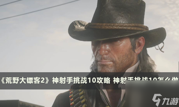 《荒野大镖客2》神射手挑战10攻略神射手挑战10怎么做 