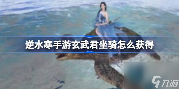 逆水寒手游玄武君坐骑怎么获取逆水寒手游玄武君坐骑获取方法 