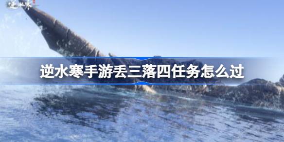 逆水寒手游丢三落四任务怎么过-逆水寒手游丢三落四任务攻略 