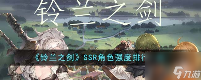 铃兰之剑SSR角色强度排行是什么介绍-SSR角色强度排行推荐已解决 