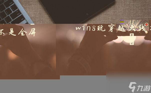 穿越火线怎么全屏win8win8玩穿越火线不是全屏 