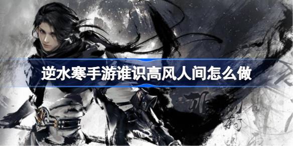 逆水寒手游谁识高风人间怎么做-逆水寒手游谁识高风人间任务 