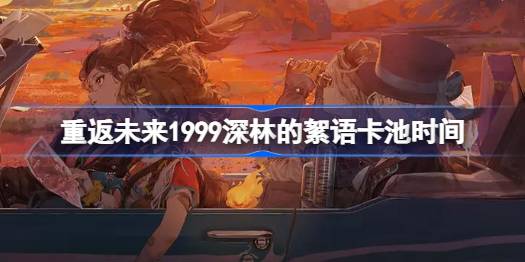 重返未来1999槲寄生什么时候返场-重返未来1999深林的絮语卡池时间 