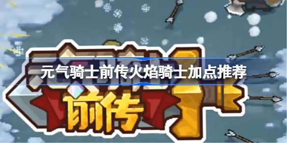 元气骑士前传火焰骑士该怎么加点-元气骑士前传火焰骑士加点推荐 