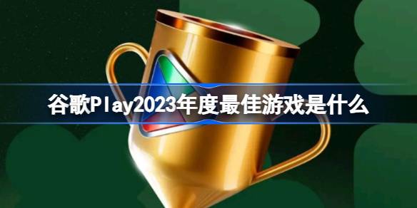 谷歌Play2023年度最佳游戏是什么-谷歌Play2023年度最佳游戏获奖名单 