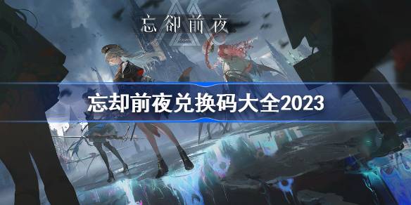 忘却前夜兑换码大全2023 忘却前夜礼包码最新 