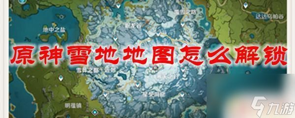 原神中冰雪地图怎么解锁原神雪地地图怎么获取 