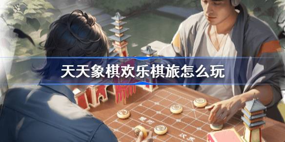 天天象棋欢乐棋旅怎么玩-天天象棋欢乐棋旅玩法介绍 