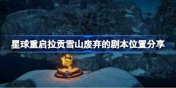 星球重启拉贡雪山废弃的剧本位置分享-星球重启拉贡雪山废弃剧本位置在哪 