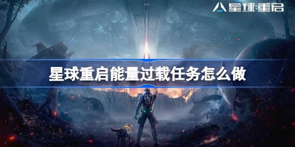 星球重启能量过载任务怎么做-星球重启能量过载任务完成方法 