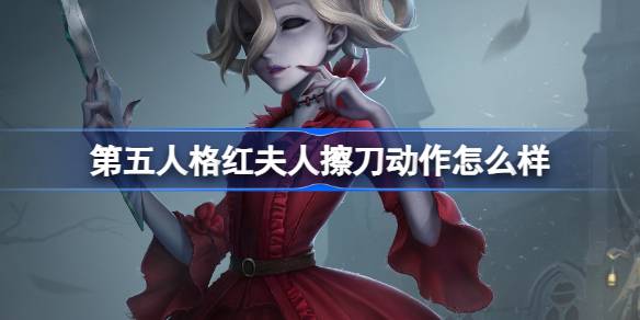 第五人格红夫人擦刀动作怎么样-第五人格红夫人擦刀动作介绍 