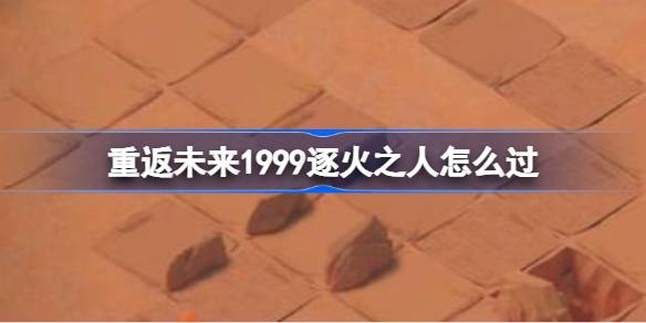 重返未来1999逐火之人怎么过-重返未来1999RF-3 逐火之人攻略 