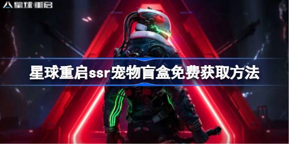 星球重启ssr宠物盲盒怎么免费获取-星球重启ssr宠物盲盒免费获取方法 