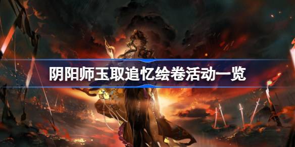 阴阳师玉取追忆绘卷什么时候开-阴阳师玉取追忆绘卷活动一览 