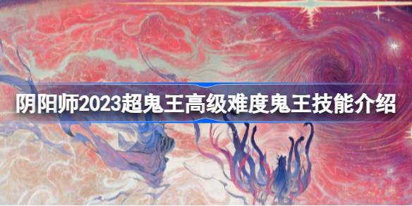 阴阳师2023超鬼王高级难度鬼王技能是什么-2023超鬼王高级难度鬼王技能介绍 