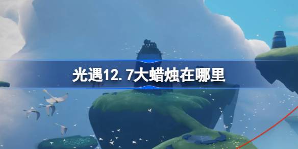 光遇12.7大蜡烛在哪里-光遇12月7日大蜡烛位置攻略 