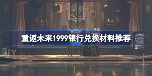 重返未来1999银行兑换材料推荐-重返未来1999银行兑换什么比较好 