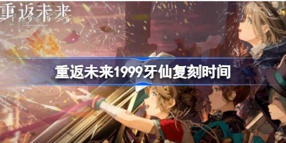 重返未来1999牙仙什么时候返场-重返未来1999牙仙复刻时间 