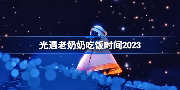 光遇老奶奶吃饭时间2023-光遇老奶奶什么时候开饭 