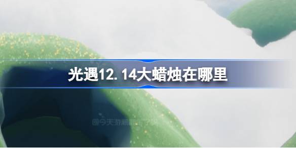 光遇12.14大蜡烛在哪里-光遇12月14日大蜡烛位置攻略 