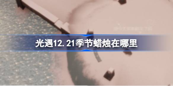 光遇12.21季节蜡烛在哪里-光遇12月21日季节蜡烛位置攻略 