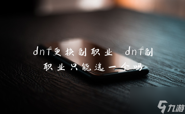 dnf更换副职业dnf副职业只能选一个吗 