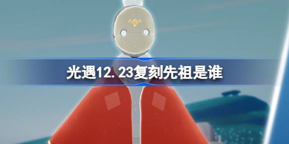 光遇12.23复刻先祖是谁-光遇12月23日白棉裤先祖复刻介绍 