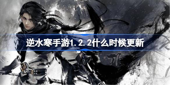 逆水寒手游1.2.2什么时候更新-逆水寒手游1.2.2版本更新时间 