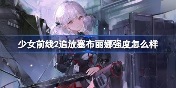 少女前线2追放塞布丽娜强度怎么样-少女前线2追放塞布丽娜强度简评 