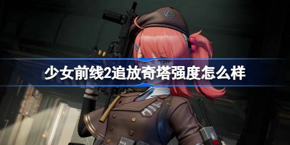 少女前线2追放奇塔强度怎么样-少女前线2追放奇塔强度简评 