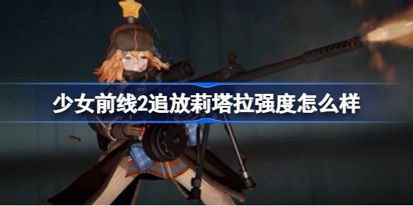 少女前线2追放莉塔拉强度怎么样-少女前线2追放莉塔拉强度简评 