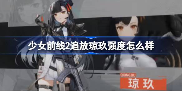 少女前线2追放琼玖强度怎么样-少女前线2追放琼玖强度介绍 