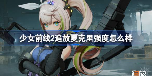 少女前线2追放夏克里强度怎么样-少女前线2追放夏克里强度简评 