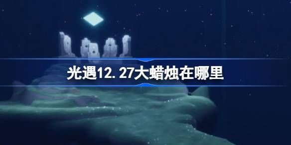 光遇12.27大蜡烛在哪里-光遇12月27日大蜡烛位置攻略 