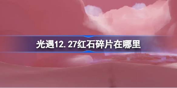 光遇12.27红石碎片在哪里-光遇12月27日红石碎片位置攻略 